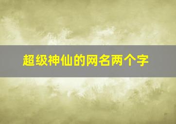 超级神仙的网名两个字