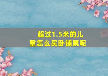 超过1.5米的儿童怎么买卧铺票呢