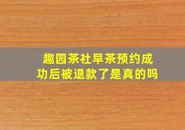 趣园茶社早茶预约成功后被退款了是真的吗