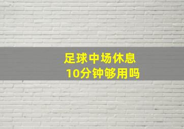 足球中场休息10分钟够用吗