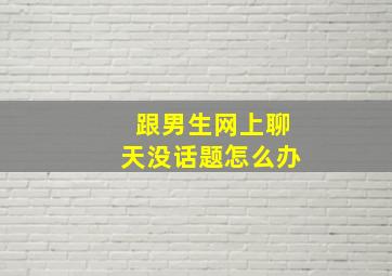 跟男生网上聊天没话题怎么办