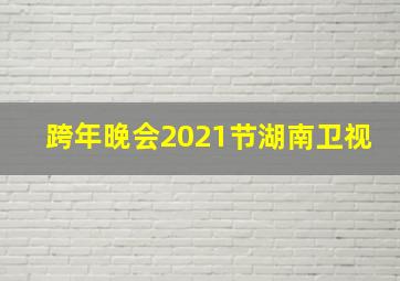 跨年晚会2021节湖南卫视