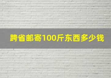 跨省邮寄100斤东西多少钱