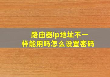 路由器ip地址不一样能用吗怎么设置密码