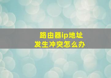 路由器ip地址发生冲突怎么办