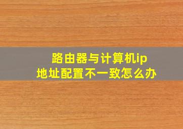 路由器与计算机ip地址配置不一致怎么办