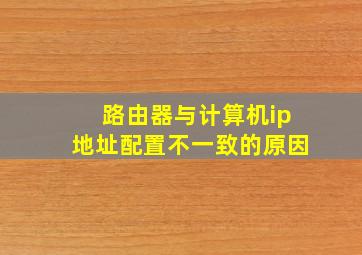 路由器与计算机ip地址配置不一致的原因