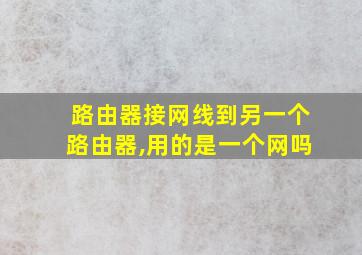 路由器接网线到另一个路由器,用的是一个网吗