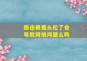 路由器插头松了会导致网络问题么吗