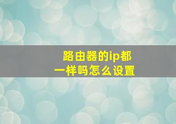 路由器的ip都一样吗怎么设置