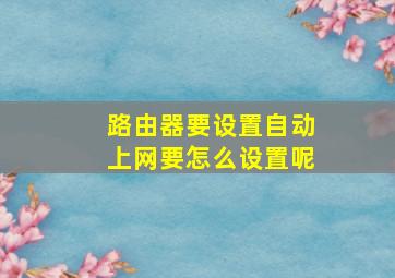 路由器要设置自动上网要怎么设置呢