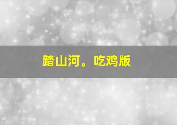 踏山河。吃鸡版