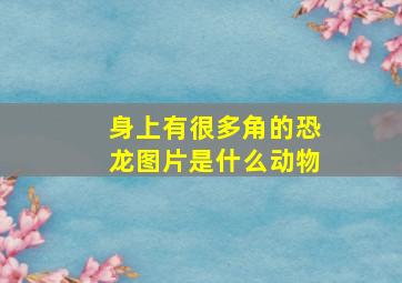 身上有很多角的恐龙图片是什么动物