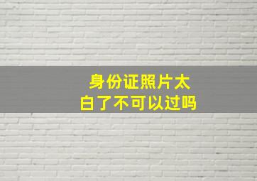 身份证照片太白了不可以过吗