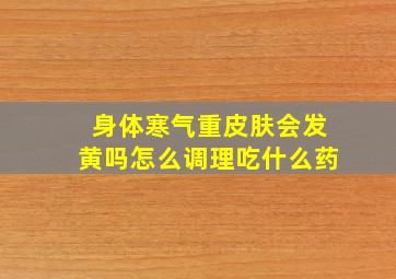 身体寒气重皮肤会发黄吗怎么调理吃什么药