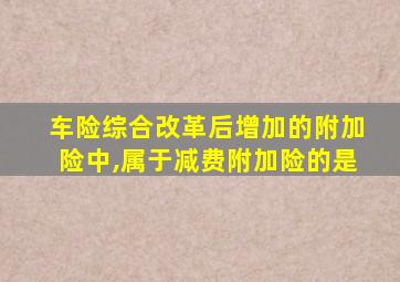 车险综合改革后增加的附加险中,属于减费附加险的是