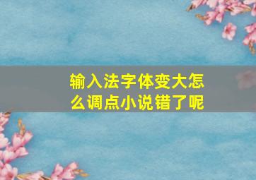 输入法字体变大怎么调点小说错了呢