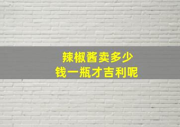 辣椒酱卖多少钱一瓶才吉利呢