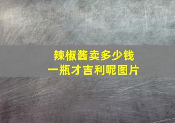 辣椒酱卖多少钱一瓶才吉利呢图片