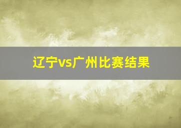 辽宁vs广州比赛结果