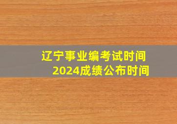 辽宁事业编考试时间2024成绩公布时间