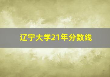 辽宁大学21年分数线