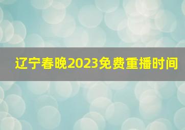 辽宁春晚2023免费重播时间