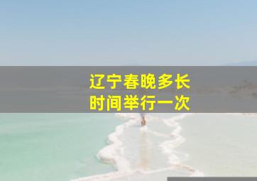 辽宁春晚多长时间举行一次