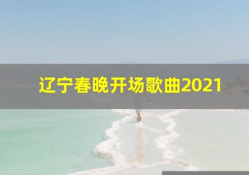 辽宁春晚开场歌曲2021