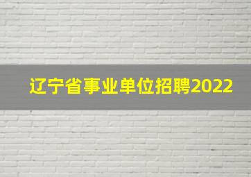 辽宁省事业单位招聘2022