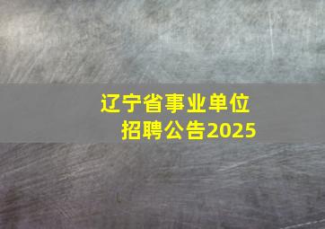 辽宁省事业单位招聘公告2025