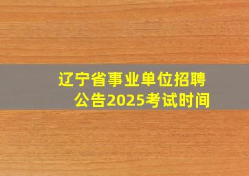 辽宁省事业单位招聘公告2025考试时间