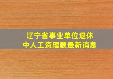 辽宁省事业单位退休中人工资理顺最新消息