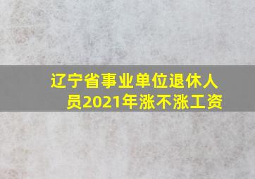 辽宁省事业单位退休人员2021年涨不涨工资