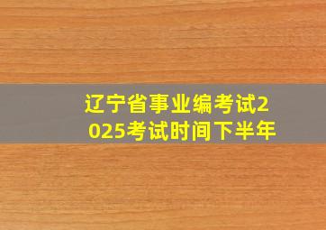 辽宁省事业编考试2025考试时间下半年