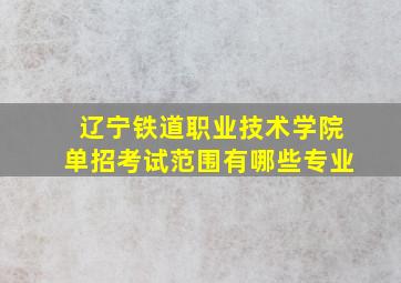 辽宁铁道职业技术学院单招考试范围有哪些专业