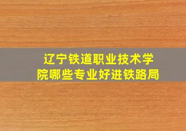 辽宁铁道职业技术学院哪些专业好进铁路局