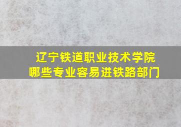 辽宁铁道职业技术学院哪些专业容易进铁路部门