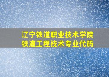 辽宁铁道职业技术学院铁道工程技术专业代码