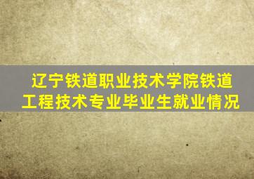 辽宁铁道职业技术学院铁道工程技术专业毕业生就业情况