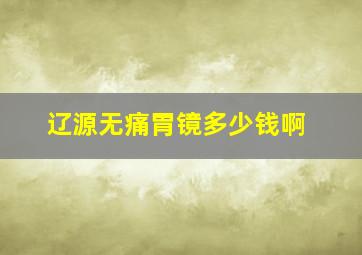 辽源无痛胃镜多少钱啊