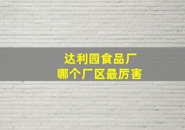 达利园食品厂哪个厂区最厉害