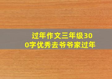 过年作文三年级300字优秀去爷爷家过年