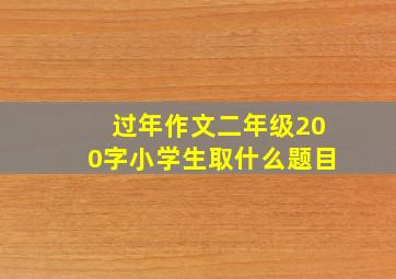 过年作文二年级200字小学生取什么题目