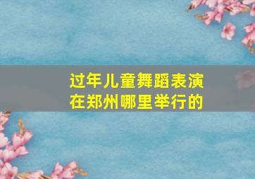 过年儿童舞蹈表演在郑州哪里举行的