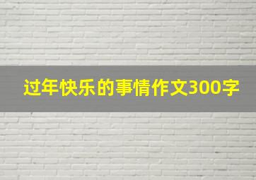 过年快乐的事情作文300字