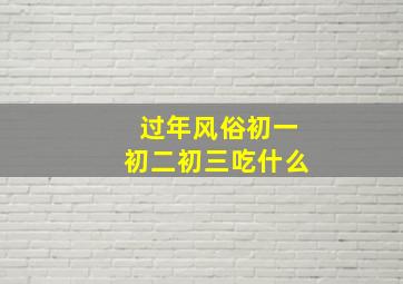 过年风俗初一初二初三吃什么