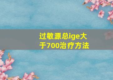 过敏源总ige大于700治疗方法