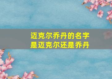 迈克尔乔丹的名字是迈克尔还是乔丹