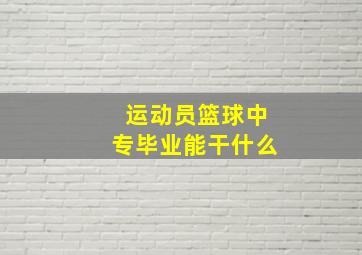 运动员篮球中专毕业能干什么